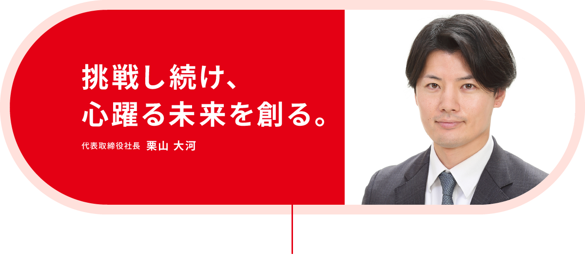 挑戦し続け、心躍る未来を創る。代表取締役社長 栗山 大河