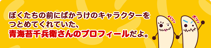 ぼくたちの前にばかうけのキャラクターをつとめてくれていた、青海苔千兵衛さんのプロフィールだよ。