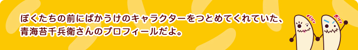 ぼくたちの前にばかうけのキャラクターをつとめてくれていた、青海苔千兵衛さんのプロフィールだよ。