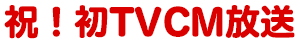祝！初TVCM放送