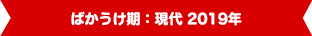 ばかうけ期：現代 2019年