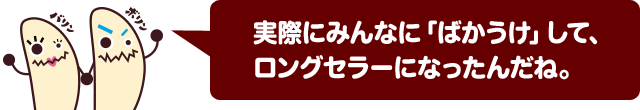 実際にみんなに「ばかうけ」して、ロングセラーになったんだね。
