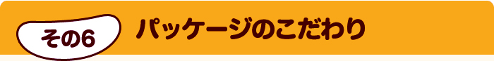 その6 パッケージのこだわり