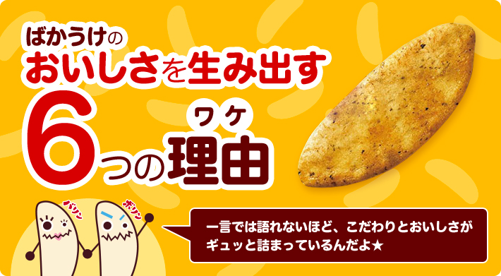 ばかうけのおいしさを生み出す ワケ 6つの理由 一言では語れないほど、こだわりとおいしさがギュッと詰まっているんだよ★